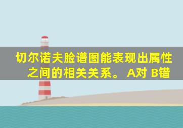 切尔诺夫脸谱图能表现出属性之间的相关关系。 A对 B错